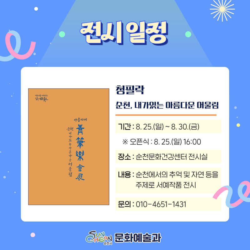 전시일정
청필락 순천, 내가있는 아름다운 어울림
기간 8.25.(일)-8.30.(금)
오픈식 8.25.(일) 16시
장소 순천문화건강센터 전시실
내용 순천에서의 추억 및 자연 등을 주제로 서예작품 전시
문의 010-4651-1431