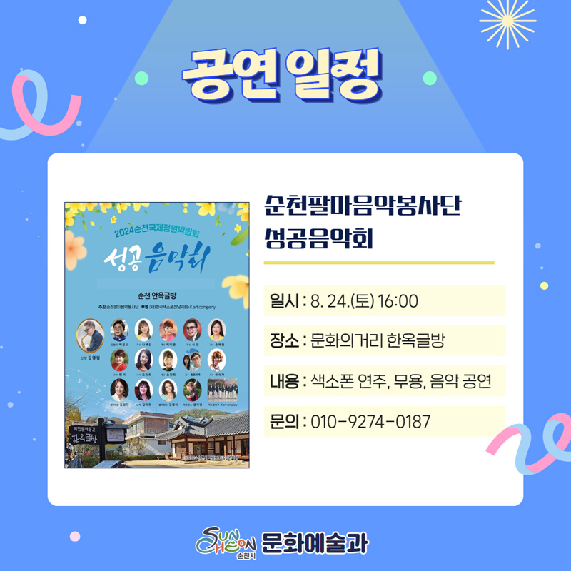 공연일정
순천팔마음악봉사단 성공음악회
일시 8.24.(토) 16시
장소 문화의거리 한옥글방
내용 색소폰 연주, 무용, 음악 공연
문의 010-9274-0187
순천시 문화예술과