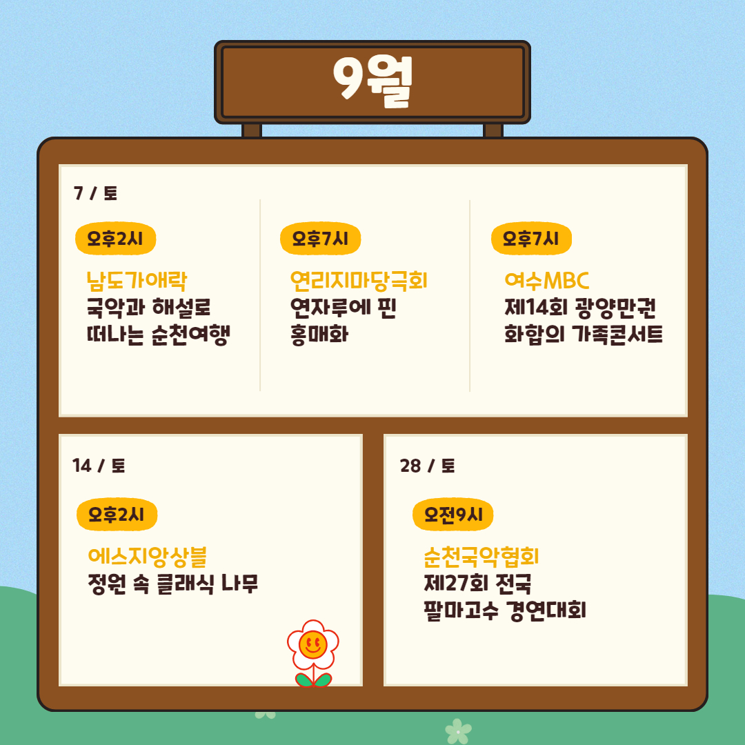 9월 7일 토요일
오후 2시 남도가애락 국악과 해설로 떠나는 순천여행
오후 7시 연리지마당극회 연자루에 핀 홍매화
오후 7시 여수MBC 제14회 광양만권 화합의 가족콘서트
14일 토요일 오후 7시 에스지앙상블 정원 속 클래식 나무
28일 토요일
오전9시 순천국악협회 제27회 전국 팔마고수 경연대회