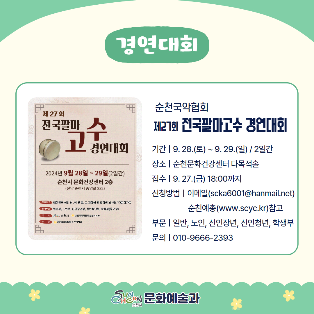 경연대회
순천국악협회 제27회 전국팔마고수 경연대회
기간 9.28.토-9.29.일 2일간
장소 순천문화건강센터 다목적홀
접수 9.27.금 18시까지
신청방법 이메일(scka6001골뱅이hanmail.net) 순천예총(www.scyc.kr) 참고
부문 일반, 노인, 신인장년, 신인청년, 학생부
문의 010-9666-2393