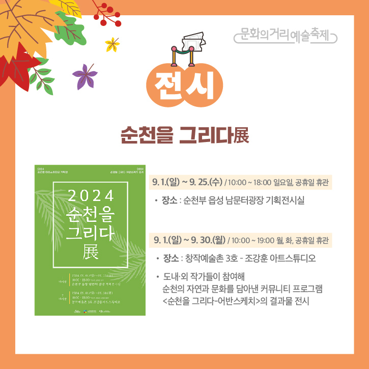 문화의거리예술축제
전시
순천을 그리다展
9.1.(일)~9.25.(수) 10:00~18:00 일요일 공휴일 휴관
장소 순천부 읍성 남문터광장 기획전시실
9.1.(일)~9.30.(월) 10:00~18:00 월,화, 공휴일 휴관
장소 창작예술촌 3호-조강훈 아트스튜디오
도내외 작가들이 참여해 순천의 자연과 문화를 담아낸 커뮤니티 프로그램 순천을 그리다-어반스케치의 결과물 전시