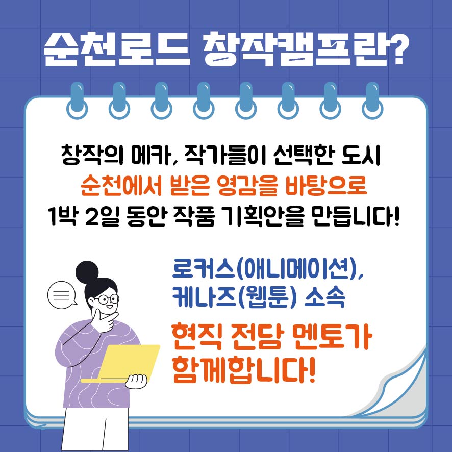 순천로드 창작캠프란
창작의 메카, 작가들이 선택한 도시 순천에서 받은 영감을 바탕으로 1박2일 동안 작품 기획안을 만듭니다
로커스(애니메이션) 케나즈(웹툰)소속 현직 전남 멘토가 함께합니다.