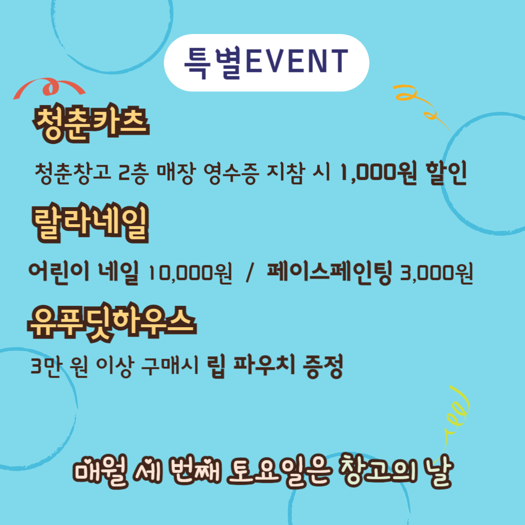 특별EVENT
청춘카츠
청춘창고 2층 매장 영수증 지참 시 1000원 할인
랄라네일
어린이 네일 10000원 페이스페인팅 3000원
유푸딧하우스
3만원 이상 구매시 립 파우치 증정
매월 세번째 토요일은 창고의 날