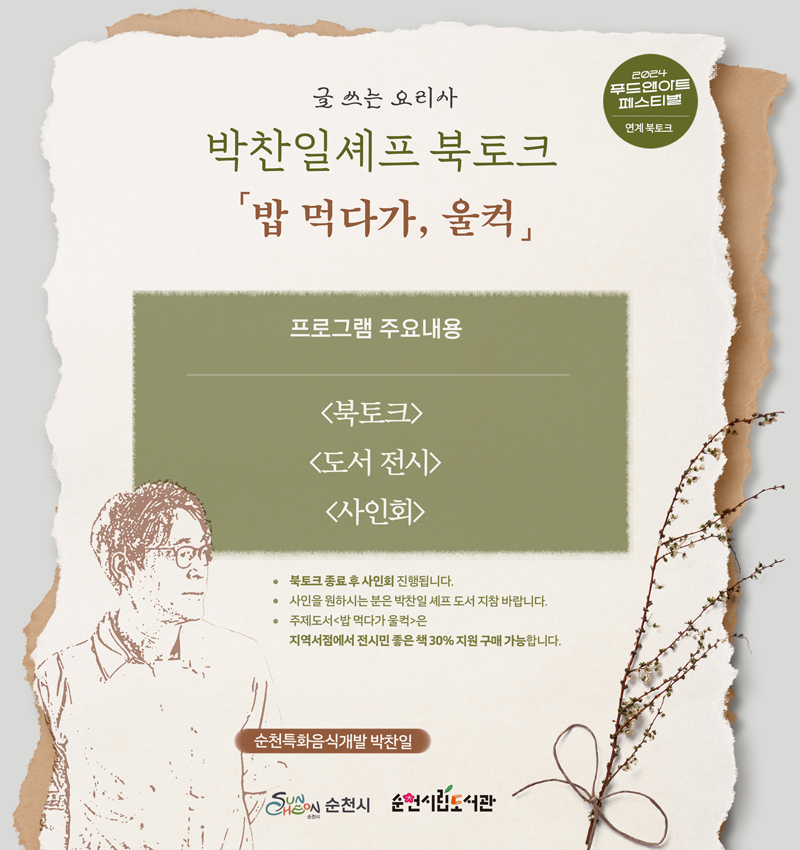 2024 푸드앤아트페스티벌 연계 북토크
글 쓰는 요리사 박찬일셰프 북토크
밥 먹다가, 울컥
프로그램 주요내용
북토크
도서전시
사인회
북토크 종료 후 사인회 진행됩니다
사인을 원하시는 분은 박찬일 셰프 도서 지참 바랍니다.
주제도서 밥 먹다가 울컥 은 지역서점에서 전시민 좋은 책 30퍼센트 지원 구매 가능합니다.
순천특화음식개발 박찬일