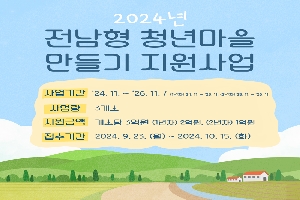 2024년 전남형 청년마을 만들기 지원사업
사업기간 24.11-26.11. (1년차) 24.11-25.11 (2년차) 25.11-26.11
사업량 3개소
지원금액 개소당 3억원 (1년차) 2억원, (2년차) 1억원
접수기간 2024.9.23.월-2024.10.15.화