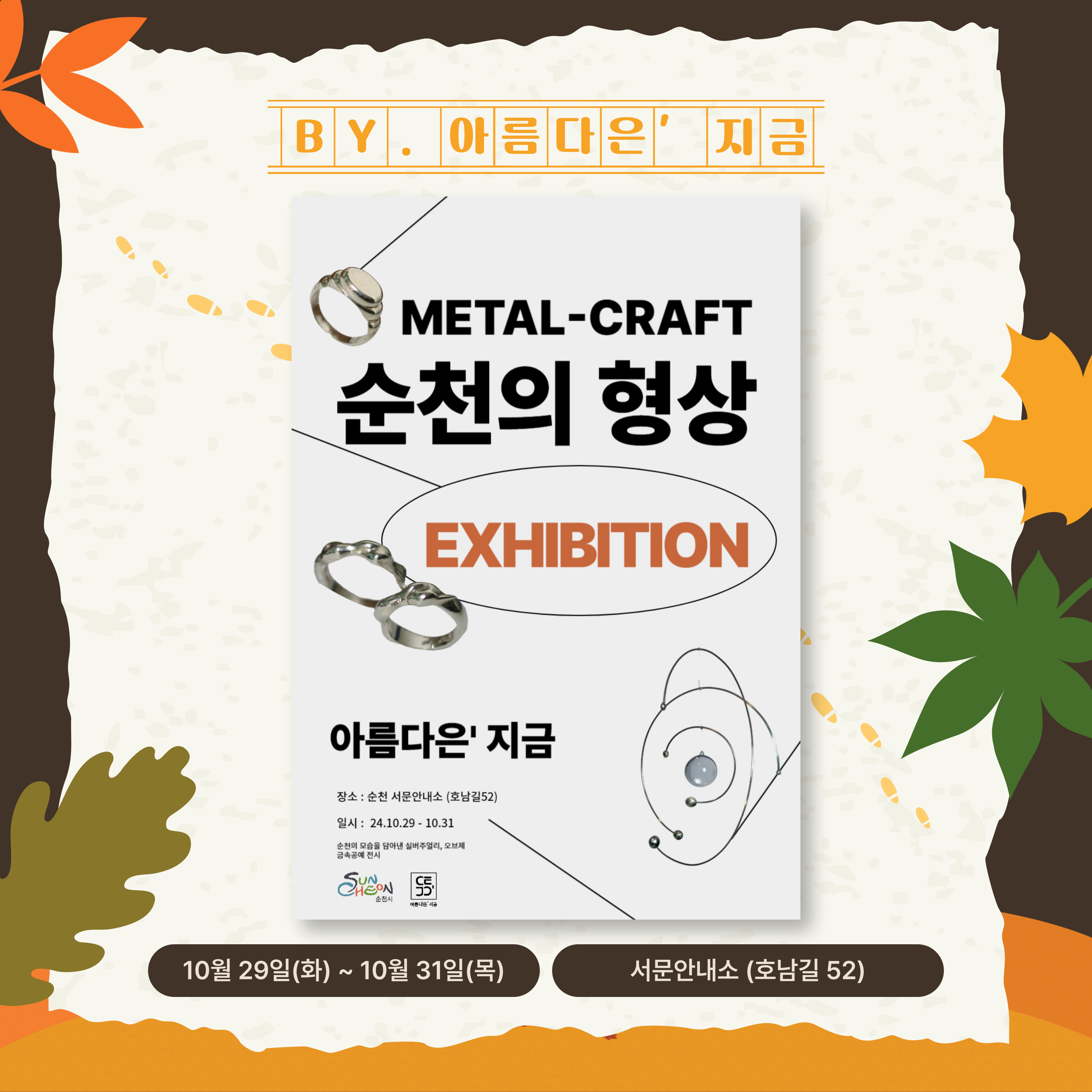 BY. 아름다은 지금
METAL-CRAFT 순천의 형상
EXHIBITION
아름다은 지금
장소 순천 서문안내소(호남길52)
일시 24.10.29-10.31
순천의 모습을 담아낸 실버주얼리, 오브제 금속공예 전시
10월29일(화)-10월31일(목) 서문안내소(호남길 52)