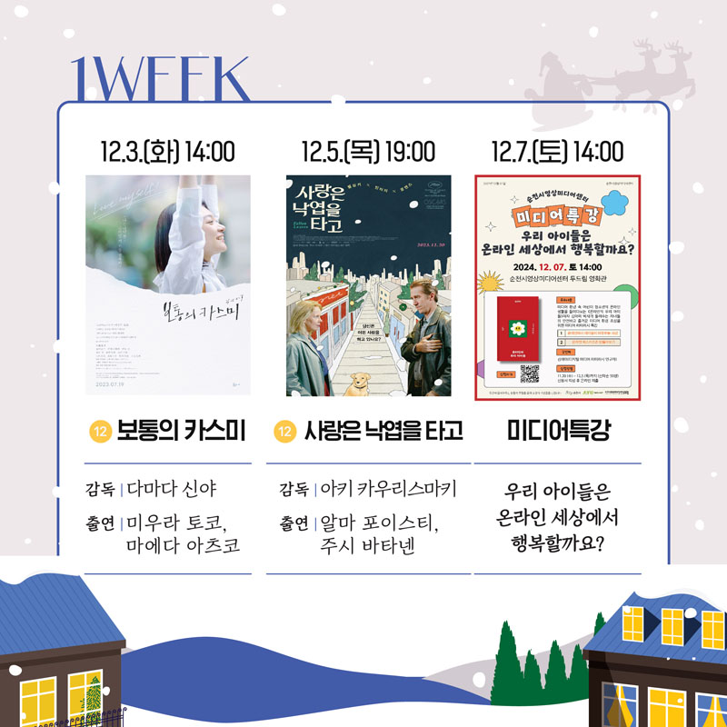 1WFFK
12.3.(화) 14시 12 보통의 카스미 감독 다마다 신야 출연 미우라 도코, 마에다 아츠코
12.5.(목) 19시 12 사랑은 낙엽을 타ㅏ고 감독 아키 카우리스마키 출연 알마 포이스티, 주시 바타넨
12.7.(토) 14시 미디어특강 우리 아이들은 온라인 세상에서 행복할까요