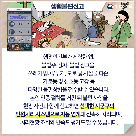 생활불편신고
행정안전부가 제작한 앱. 
불법주·정차, 불법 광고물,
쓰레기 방치/투기, 도로 및 시설물 파손,
가로등 및 신호등 고장 등 
다양한 불편상황을 접수할 수 있습니다.