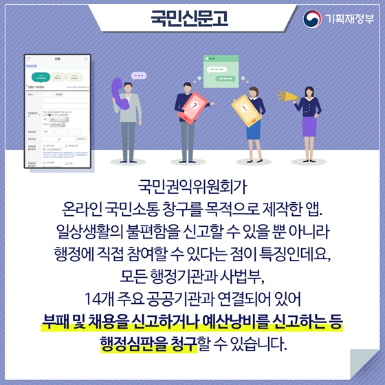 국민신문고
국민권익위원회가 
온라인 국민소통 창구를 목적으로 제작한 앱. 
일상생활의 불편함을 신고할 수 있을 뿐 아니라 
행정에 직접 참여할 수 있다는 점이 특징인데요,