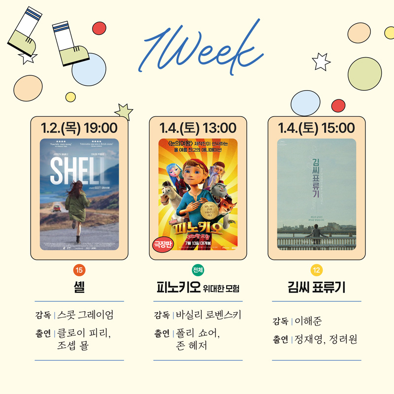 1Week
1.2.(목) 19시 15 셸 감독 스콧 그레이엄 출연 클로이 피리, 조셉 묠
1.4.(토) 13시 전체 피노키오 위대한 모험 감독 바실리 로벤스키 출연 폴리 쇼어, 존 헤저
1.4.(토) 15시 12 김씨표류기 감독 이해준 출연 정재영, 정려원