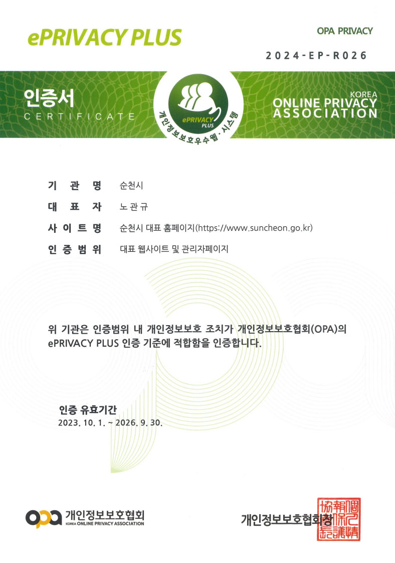 OPA PRIVACY 2024-EP-R026 인증서 CERTIFICATE 개인정보보호우수웹·시스템 / KOREA ONLINE PRIVACY ASSOCIATION / 기관명:전라남도 순천시 / 대표자:노관규 / 사이트명:순천시 대표 홈페이지(https://www.suncheon.go.kr) / 인증범위:대표홈페이지 및 관리자페이지 / 위 기업은 인증범위 내 개인정보보호 조치가 개인정보보호협회(OPA)의 ePRIVACY PLUS 인증 기준에 적합함을 인증합니다. 인증 유효기간  2023.10.1 ~ 2026.9.30 개인정보보호협회 KOREA ONLINE PRIVACY ASSOCIATION 개인정보보호협회장