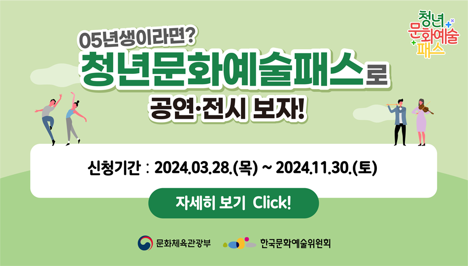 05년생이라면?
청년문화예술패스로 공연 전시 보자!
신청기간 2024.03.28.(목)~2024.11.30.(토)
자세히 보기 CIick!
문화체육관광부 한국문화예술위원회