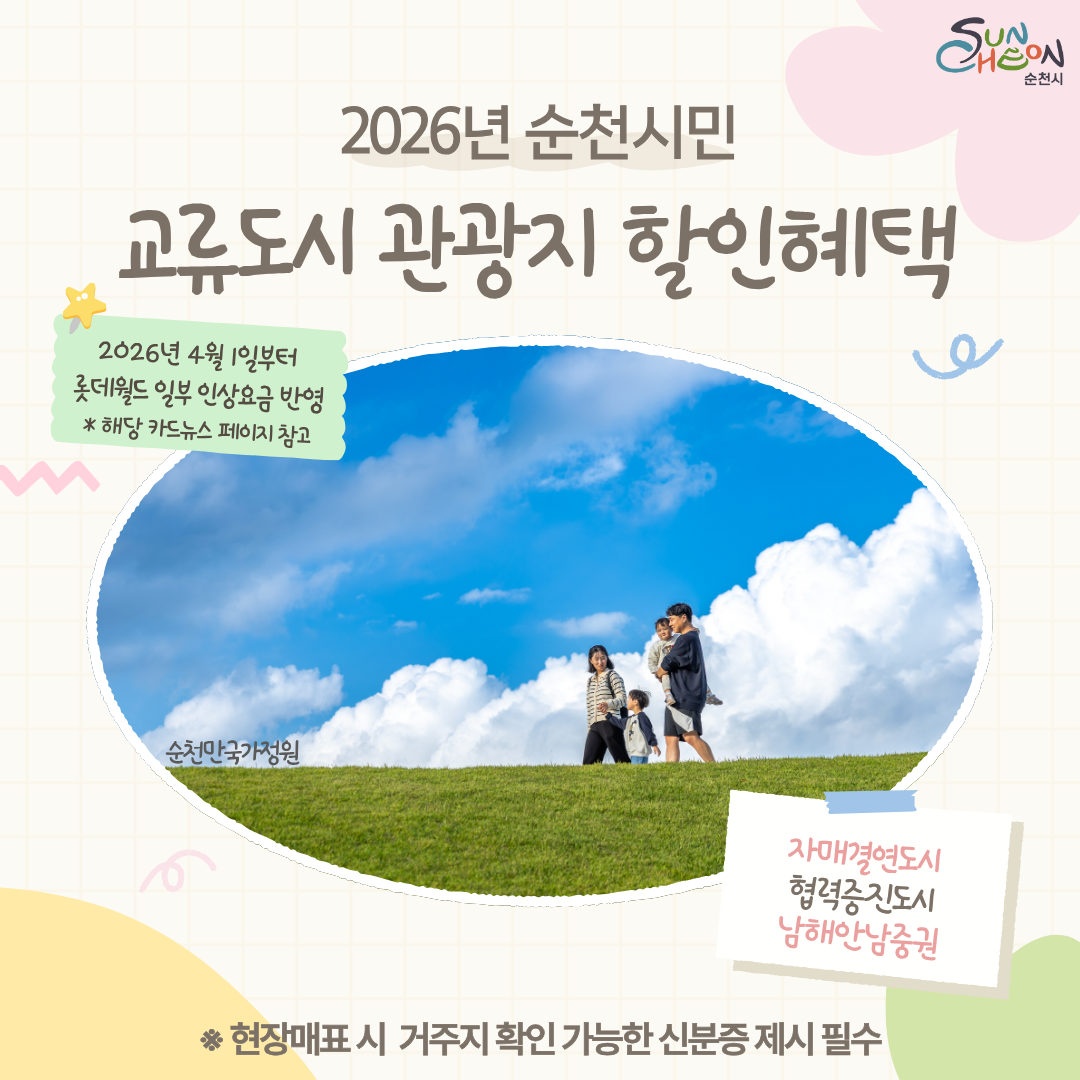 이 포스터는 2026년부터 순천시민에게 제공되는 관광지 할인 혜택을 홍보하고 있습니다. 밝고 경쾌한 디자인 속에서, 푸른 하늘과 뭉게구름 아래 푸른 잔디밭 언덕을 걷고 있는 네 명의 가족(성인 두 명과 아이 두 명)의 행복한 모습이 원형 프레임 안에 담겨 있습니다. 이는 순천만국가정원(이미지 내 텍스트 참조)을 포함한 지역 명소 방문을 장려하는 내용으로 보입니다. 상단에는 2026년 순천시민 관광지 할인혜택이라는 핵심 문구가 강조되어 있으며, 롯데월드 일부 입장료 반영 및 협력 지자체(자매결연도시, 협력증진도시, 남해안남중권) 주민 혜택에 대한 안내 정보가 포함되어 있습니다. 전반적으로 시민들에게 지역 관광 활성화 혜택을 알리는 긍정적이고 따뜻한 분위기를 전달합니다.