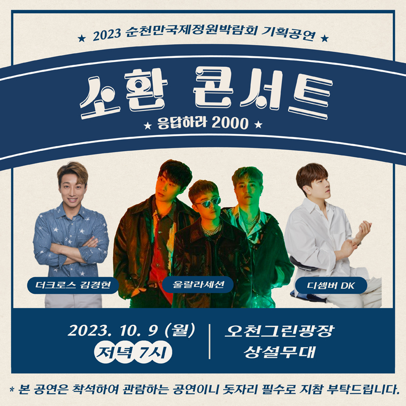 2023 순천만국제정원박람회 기획공연
소환콘서트 응답하라 2000
더크로스 김경현, 울라라세션, 디셈버DK
2023.10.9.(월) 저녁 7시 오천그린광장 상설무대
본 공연은 착석하여 관람하는 공연이니 돗자리 필수로 지참 부탁드립니다.