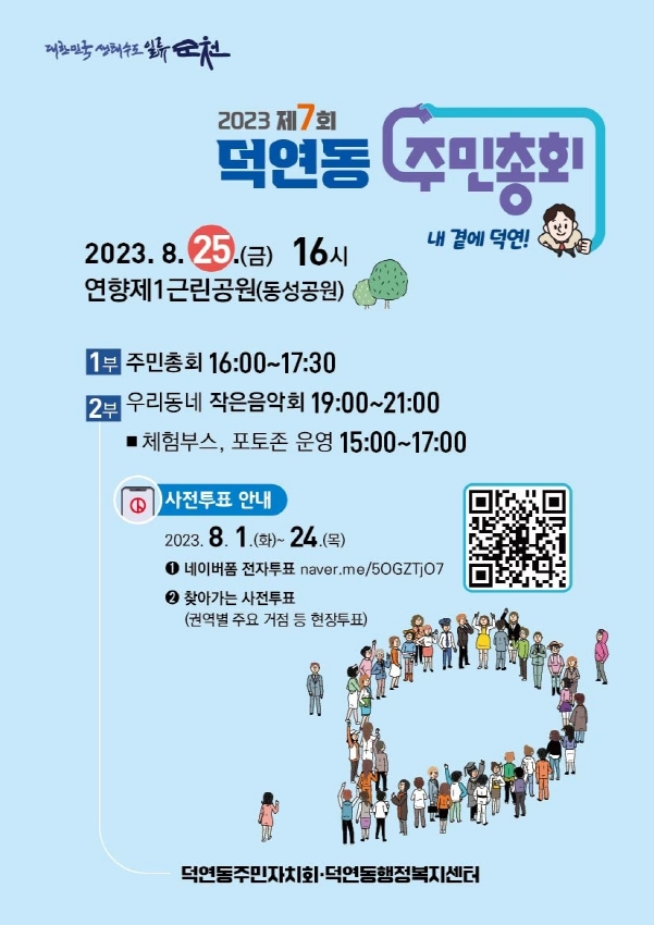 2023 제7회 덕연동 주민총회  내 곁에 덕연
2023.8.25.(금) 16시 연향제1근린공원(동성공원)
1부 주민총회 16시 부터 17시30분
2부 우리동네 작은음악회 19시 부터 21시
체험부스, 포토존 운영 15시 부터 17시
사전투표 안내 2023.8.1.(화)-24(목)
1. 네이버폼 전자투표
2. 찾아가는 사전투표(권역별 주요 거점 등 현장투표)
덕연동주민자치회.덕연동행정복지센터