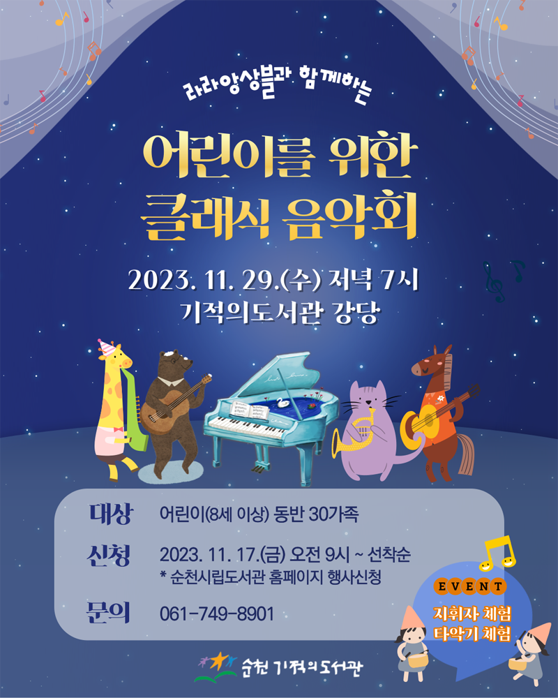 라라앙상블과 함께하는 어린이를 위한 클래식 음악회
2023.11.29.(수) 저녁 7시 기적의도서관 강당
대상 어린이(8세이상) 동반 30가족
신청 2023.11.17.(금) 오전 9시 부터 선착순
순천시립도서관 홈페이지 행사신청
문의 061-749-8901
EVENT 지휘자체험, 타악기 체험
순천기적의도서관