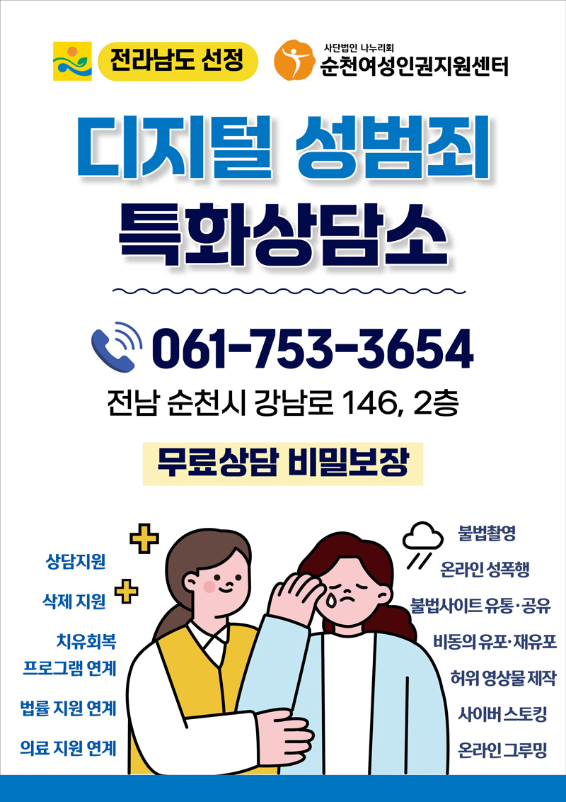 전라남도 선정 사단법인 나누리회순천여성인권지원센터디지털 성범죄특화상담소061-753-3654전남 순천시 강남로 146, 2층무료상담 비밀보장불법촬영상담지원온라인성폭행삭제지원불법사이트유통 공유치유회복비동의유포재 유포프로그램연계허위영상물제작법률지원연계사이버스토킹의료지원연계온라인그루밍