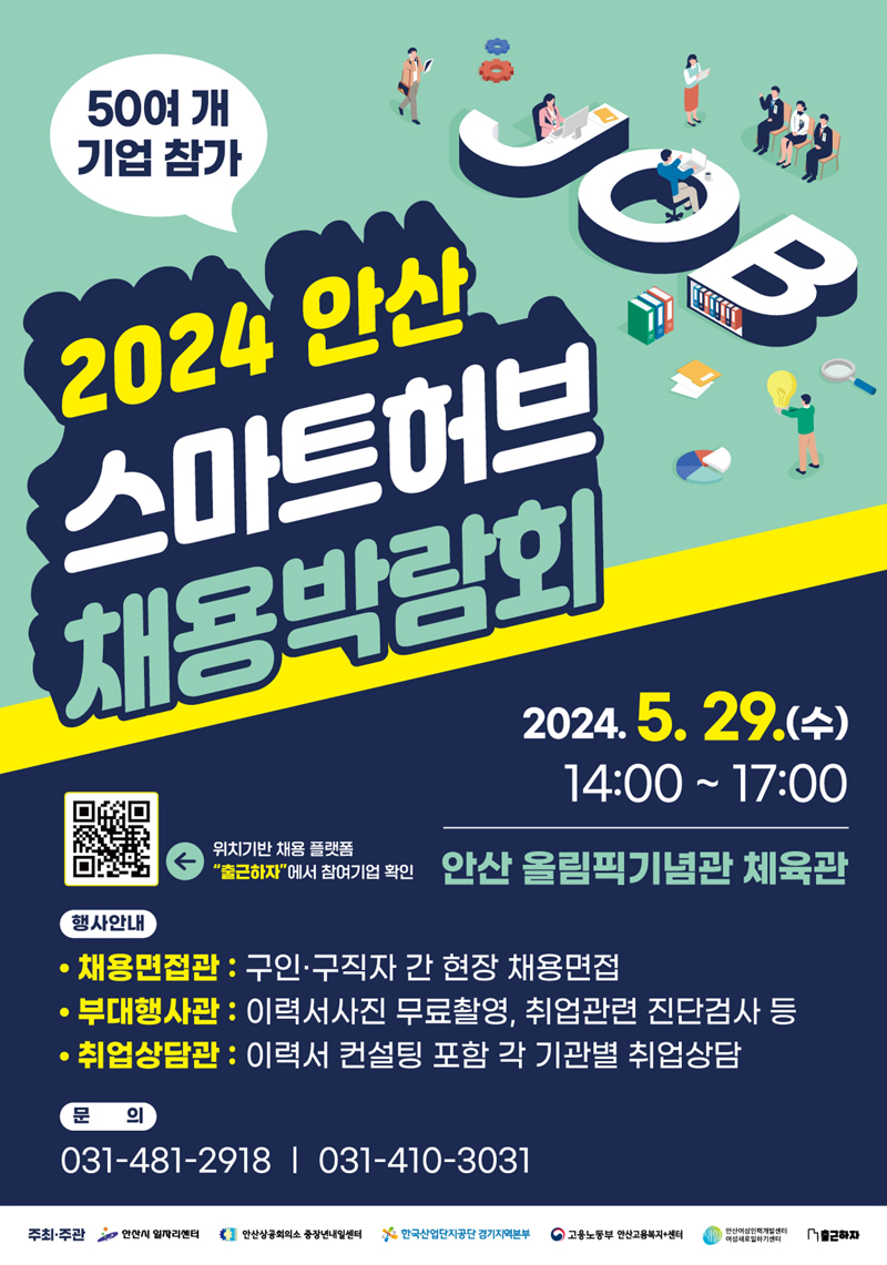 50여개 기업 참가
2024 안산 스마트허브 채용박람회
2024.5.29(수) 14시부터17시
안산 올림픽기념관 체육관
위치기반 채용 플랫폼 출근하자에서 참여기업확인
행사안내
채용면접관 구인 구직자 간 현장 채용면접
부대행사관 이력서사진 무료촬영, 취업관련 진단검사 등
취업상담관 이력서 컨설팅 포함 각 기관별 취업상담
문의 031-481-2918, 031-410-3031
주최 주관 안산시 일자리센터, 안산상공회의소 중장년내일센터, 한국산업단지공단 경기지역본부, 고용노동부 안산고용복지센터, 안산여성인력개발센터 여성새로일하기센터, 출근하자