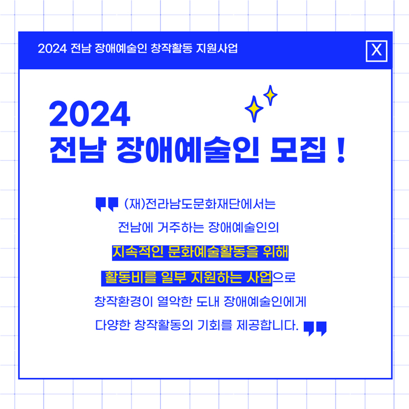 2024 전남 장애예술인 창작활동 지원사업
2024 전남 장애예술인 모집
(재)전라남도문화재단에서는 전남에 거주하는 장애예술인의 지속적인 문화예술활동을 위해 활동비를 일부 지원하는 사업으로 창작환경이 열악한 도내 장애예술인에게 다양한 창작활동의 기회를 제공합니다.