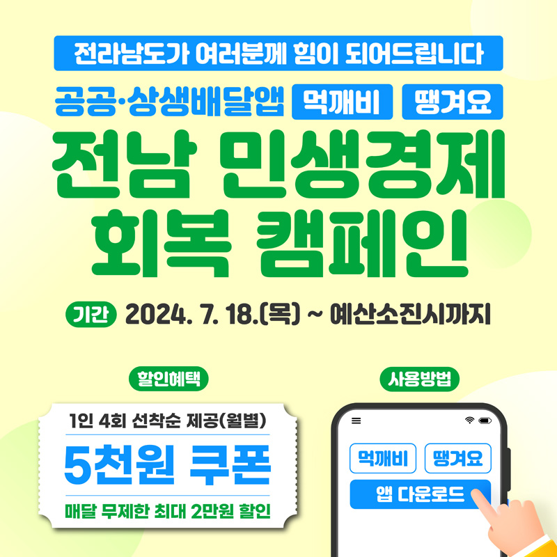 전라남도가 여러분께 힘이 되어드립니다
공공 상생배달앱 먹깨비 땡겨요
전남 민생경제 회복 캠페인
기간 2024.7.18(목)- 예산소진시까지
할인혜택 1인4회 선착순 제공(월별) 5천원 쿠폰 매달 무제한 최대 2만원 할인
사용방법 먹깨비 땡겨요 앱 다운로드