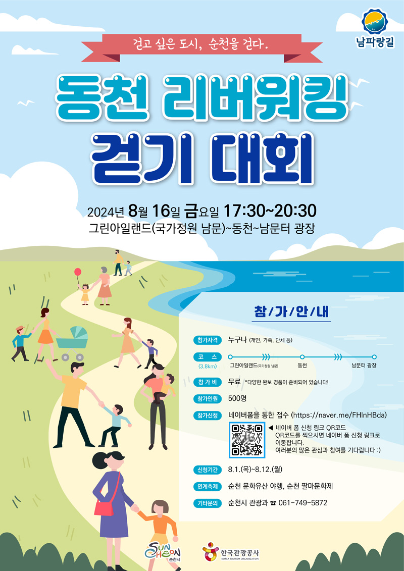 걷고 싶은 도시, 순천을 걷다
동천 리버워킹 걷기 대회
2024년 8월16일 금요일 17시30분-20시30분
그린아일랜드(국가정원 남문)-동천-남문터 광장
참가안내
참가자격 누구나(개인, 가족, 단체 등)
코스(3.8km) 그린아일랜드(국가정원 남문)-동천-남문터광장
참가비 무료 다양한 완보 경품이 준비되어 있습니다.
참가인원 500명
참가신청 네이버폼을 통한 접수
네이버 폼 신청 링크 QR코드를 찍으시면 네이버 폼 신청 링크로 이동합니다
여러분의 많은 관심과 참여를 기다립니다
신청기간 8.1.(목)-8.12(월)
연계축제 순천 문화유산 야행, 순천 팔마문화제
기타문의 순천시 관광과 061-749-5872