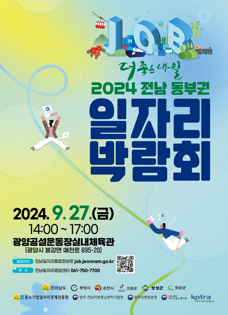 더좋은 내일 2024 전남동부권 일자리박람회
2024.9.27.(금) 14시-17시 광양공설운동장실내체육관(광양시 봉강면 매천로 695-20)
홈페이지 전남일자리통합정보망 job.jeonnam.go.kr
문의 전남일자리종합센터 061-750-7700
전라남도 광양시 순천시 고흥군 보성군 화순군
전라남도중소기업일자리경제진흥원 광주전남지방중소벤처기업청 광주지방보훈청 고용노동부여수고용노동지청 대한무역투자진흥공사