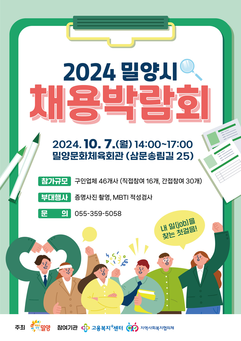 2024 밀양시 채용박람회
2024.10.7.월 14시-17시 밀양문화체육회관(삼문송림길 25)
참가규모 구인업체 46개사(직접참여 16개, 간접참여 30개)
부대행사 증명사진 촬영, MBTI 적성검사
문의 055-359-5058
내 일(job)을 찾는 첫걸음
주최 밀양 참여기관 고용복지플러스센터 지역사회복지협의체