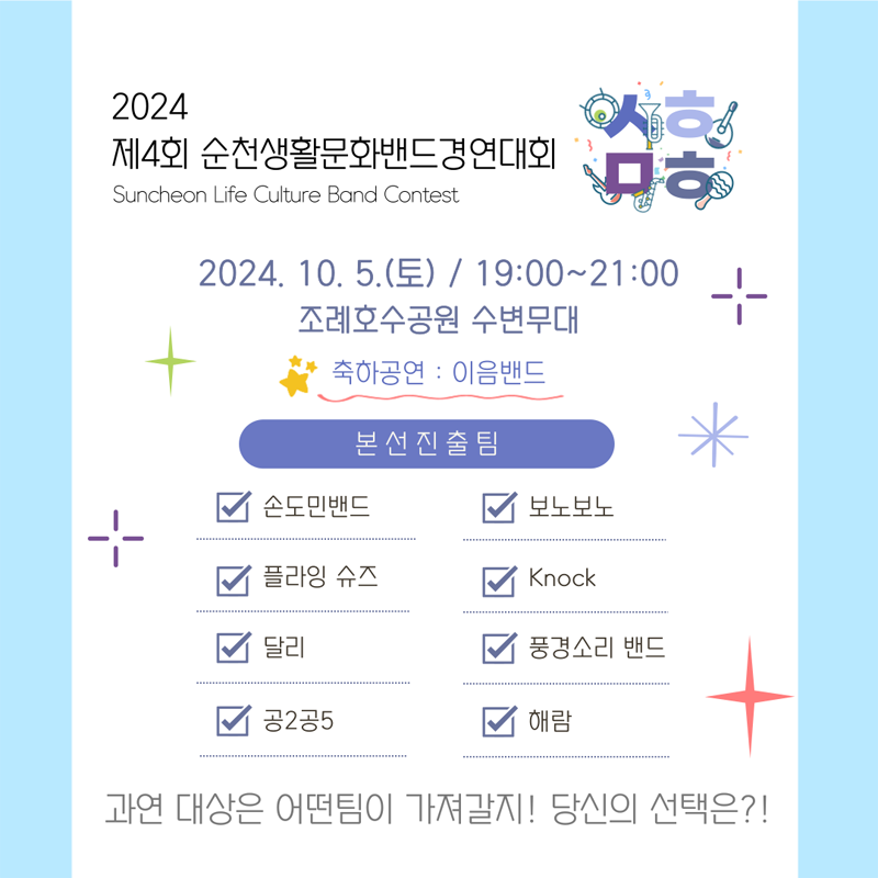 2024 제5회 순천생활문화페스티벌
Suncheon Life Culture Festival
2024.10.5.(토) 19시-21시 조례호수공원 수변무대
축하공연 이음밴드
본선진출팀 손도민밴드 보노보노 플라잉슈즈 Knock 달리 풍경소리밴드 공2공5 해람
과연 대상은 어떤팀이 가져갈지 당신의 선택은