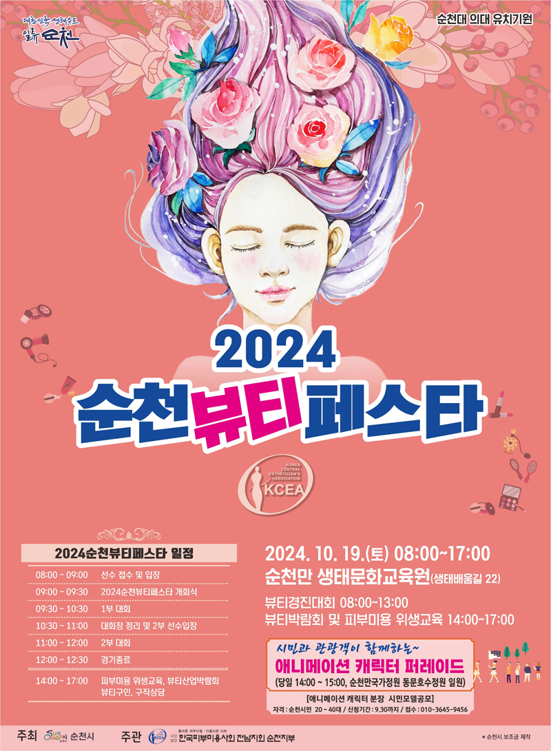 순천대 의대 유치기원
2024 순천뷰티페스타
2024순천뷰티페스타 일정
08시-09시 선수 접수 및 입장
09시-09시30분 2024순천뷰티페스타 개회식
09시30분-10시30분 1부 대회
10시30분-11시 대회장 정리 및 2부 선수입장
11시-12시 2부 대회
12시-12시30분 경기종료
14시-17시 피부미용 위생교육, 뷰티산업박람회, 뷰티구인, 구직상담
2024.10.19.(토) 08시-17시
순천만 생태문화교육원(생태배움길 22)
뷰티경진대회 08시-13시
뷰티박람회 및 피부미용 위생교육 14시-17시
시민과 관광객이 함께하는-
애니메이션 캐릭터 퍼레이드
(당일 14시-15시, 순천만국가정원 동문호수정원 일원)
애니메이션 캐릭터 분장 시민모델공모
자격 순천시민 20-40대 신청기간 9.30까지 접수 010-3645-9456
주최 순천시 주관 사단법인 한국피부미용사회 전남지회 순천지부