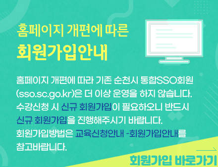 홈페이지 개편에 따른 회원가입안내
						홈페이지 개편에 따라 기존 순천시 통합SSO회원(sso.sc.go.kr)은 더 이상 운영을 하지 않습니다. 
						수강신청 시 신규 회원가입이 필요하오니 반드시 신규 회원가입을 진행해주시기 바랍니다.
						회원가입방법은 교육신청안내 –회원가입안내를 참고바랍니다.